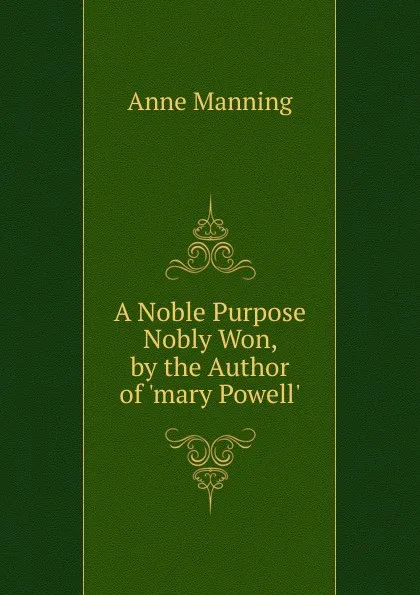 Обложка книги A Noble Purpose Nobly Won, by the Author of .mary Powell.., Manning Anne