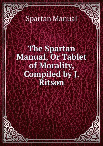 Обложка книги The Spartan Manual, Or Tablet of Morality, Compiled by J. Ritson, Spartan Manual