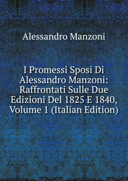 Обложка книги I Promessi Sposi Di Alessandro Manzoni: Raffrontati Sulle Due Edizioni Del 1825 E 1840, Volume 1 (Italian Edition), Alessandro Manzoni