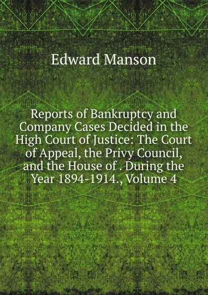 Обложка книги Reports of Bankruptcy and Company Cases Decided in the High Court of Justice: The Court of Appeal, the Privy Council, and the House of . During the Year 1894-1914., Volume 4, Edward Manson