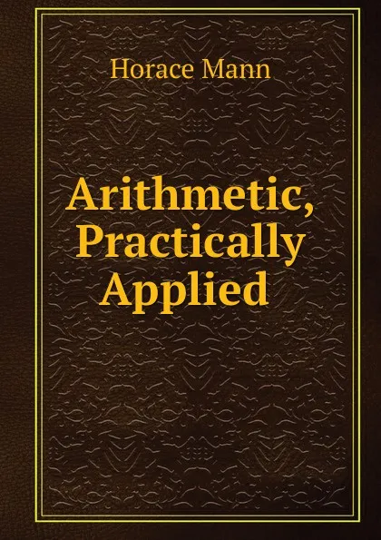 Обложка книги Arithmetic, Practically Applied ., Horace Mann