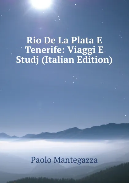 Обложка книги Rio De La Plata E Tenerife: Viaggi E Studj (Italian Edition), Paolo Mantegazza