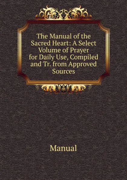 Обложка книги The Manual of the Sacred Heart: A Select Volume of Prayer for Daily Use, Compiled and Tr. from Approved Sources, Manual