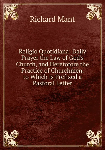 Обложка книги Religio Quotidiana: Daily Prayer the Law of God.s Church, and Heretofore the Practice of Churchmen. to Which Is Prefixed a Pastoral Letter, Richard Mant