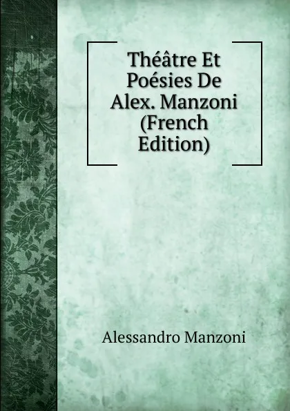 Обложка книги Theatre Et Poesies De Alex. Manzoni (French Edition), Alessandro Manzoni