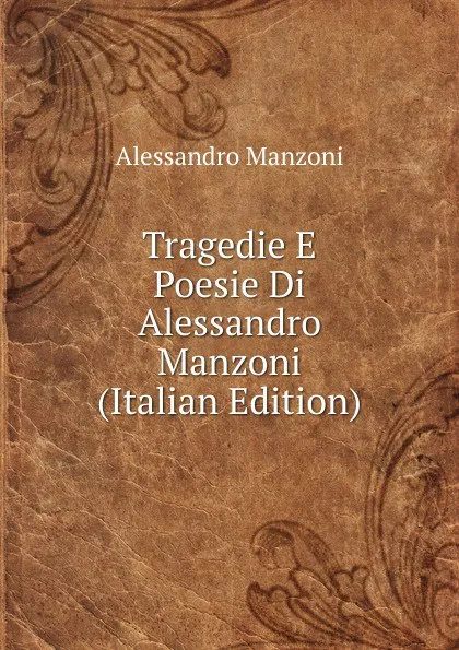 Обложка книги Tragedie E Poesie Di Alessandro Manzoni (Italian Edition), Alessandro Manzoni