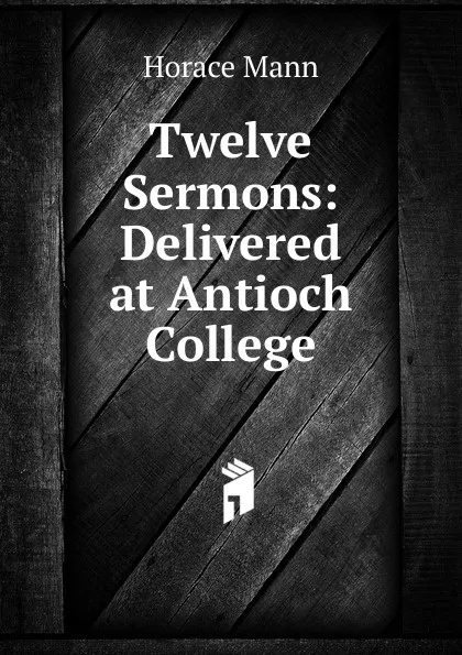 Обложка книги Twelve Sermons: Delivered at Antioch College, Horace Mann