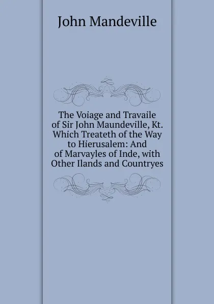 Обложка книги The Voiage and Travaile of Sir John Maundeville, Kt. Which Treateth of the Way to Hierusalem: And of Marvayles of Inde, with Other Ilands and Countryes, John Mandeville