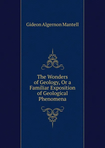 Обложка книги The Wonders of Geology, Or a Familiar Exposition of Geological Phenomena, Gideon Algernon Mantell