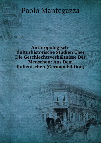 Обложка книги Anthropologisch-Kulturhistorische Studien Uber Die Geschlechtsverhaltnisse Des Menschen: Aus Dem Italienischen (German Edition), Paolo Mantegazza