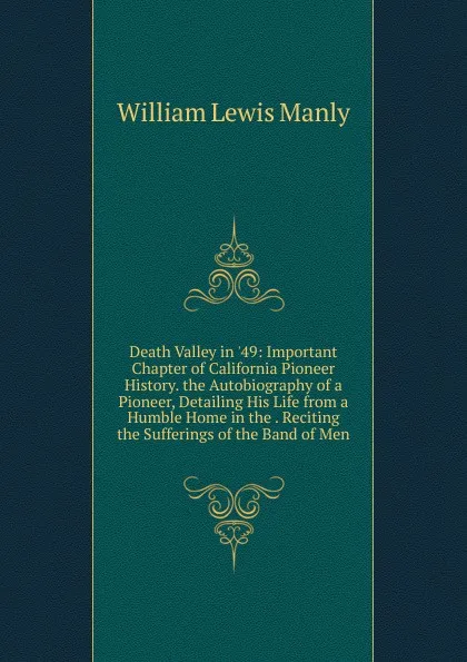 Обложка книги Death Valley in .49: Important Chapter of California Pioneer History. the Autobiography of a Pioneer, Detailing His Life from a Humble Home in the . Reciting the Sufferings of the Band of Men, William Lewis Manly