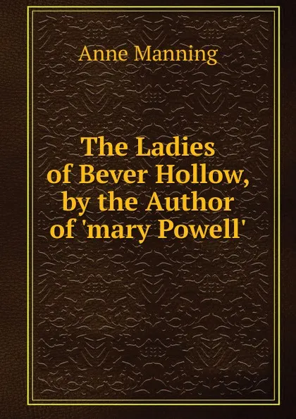Обложка книги The Ladies of Bever Hollow, by the Author of .mary Powell.., Manning Anne