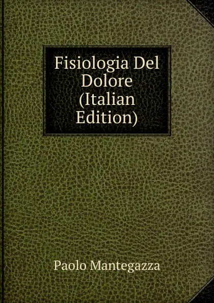 Обложка книги Fisiologia Del Dolore (Italian Edition), Paolo Mantegazza