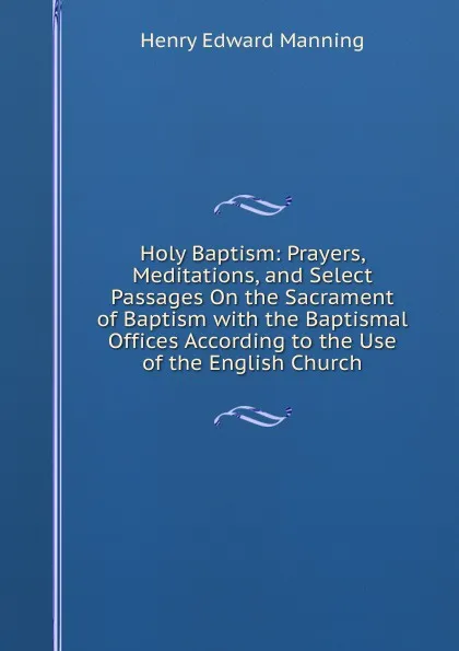 Обложка книги Holy Baptism: Prayers, Meditations, and Select Passages On the Sacrament of Baptism with the Baptismal Offices According to the Use of the English Church, Henry Edward Manning