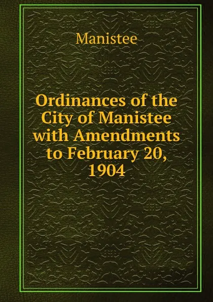 Обложка книги Ordinances of the City of Manistee with Amendments to February 20, 1904, Manistee