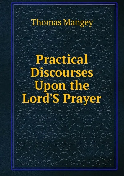 Обложка книги Practical Discourses Upon the Lord.S Prayer, Thomas Mangey