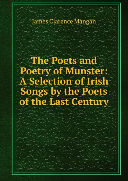 Обложка книги The Poets and Poetry of Munster: A Selection of Irish Songs by the Poets of the Last Century, James Clarence Mangan