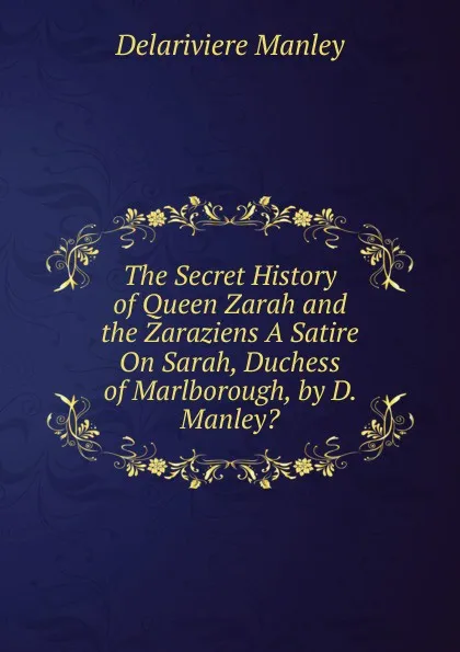 Обложка книги The Secret History of Queen Zarah and the Zaraziens A Satire On Sarah, Duchess of Marlborough, by D. Manley.., Delariviere Manley