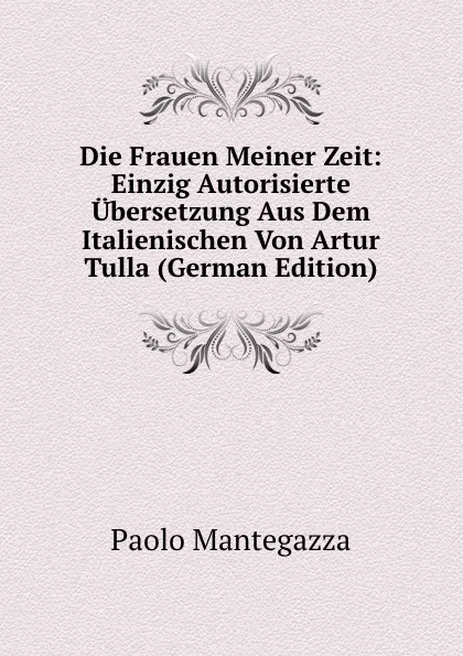 Обложка книги Die Frauen Meiner Zeit: Einzig Autorisierte Ubersetzung Aus Dem Italienischen Von Artur Tulla (German Edition), Paolo Mantegazza