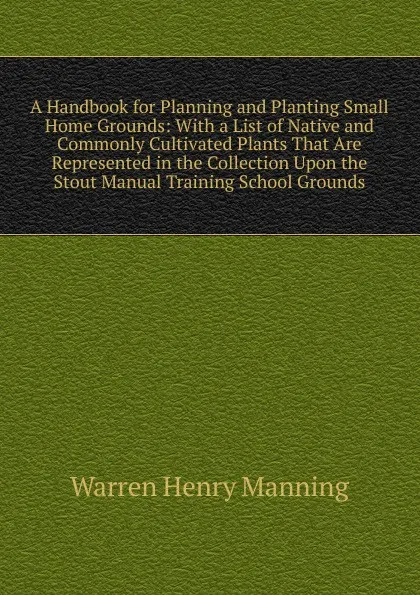 Обложка книги A Handbook for Planning and Planting Small Home Grounds: With a List of Native and Commonly Cultivated Plants That Are Represented in the Collection Upon the Stout Manual Training School Grounds, Warren Henry Manning