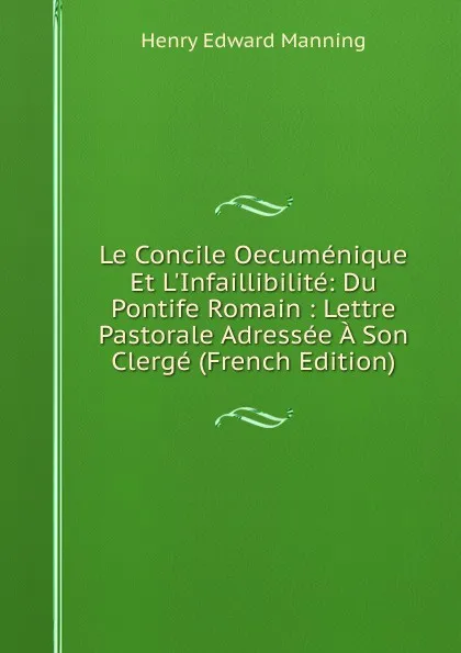 Обложка книги Le Concile Oecumenique Et L.Infaillibilite: Du Pontife Romain : Lettre Pastorale Adressee A Son Clerge (French Edition), Henry Edward Manning
