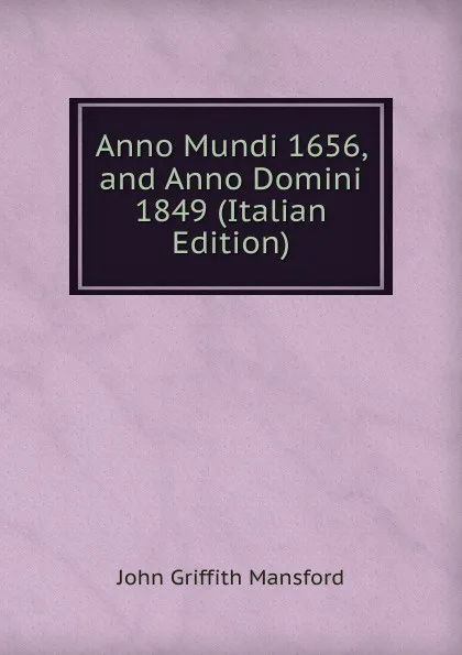 Обложка книги Anno Mundi 1656, and Anno Domini 1849 (Italian Edition), John Griffith Mansford