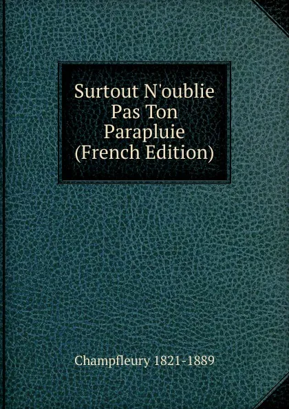 Обложка книги Surtout N.oublie Pas Ton Parapluie (French Edition), Champfleury 1821-1889