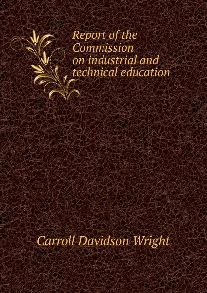 Обложка книги Report of the Commission on industrial and technical education, Wright Carroll Davidson