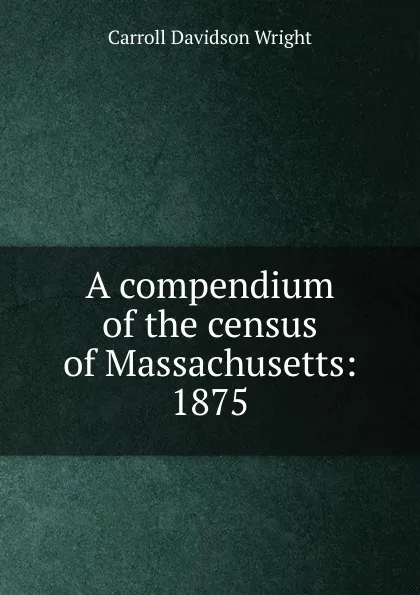 Обложка книги A compendium of the census of Massachusetts: 1875, Wright Carroll Davidson