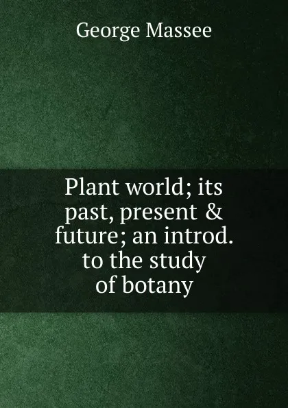 Обложка книги Plant world; its past, present . future; an introd. to the study of botany, George Massee