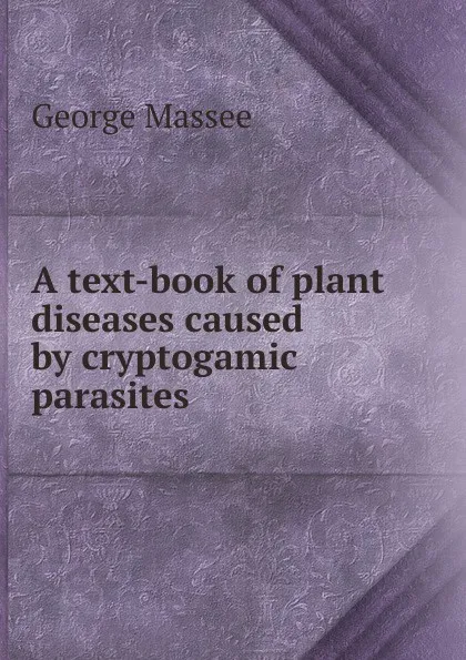 Обложка книги A text-book of plant diseases caused by cryptogamic parasites, George Massee