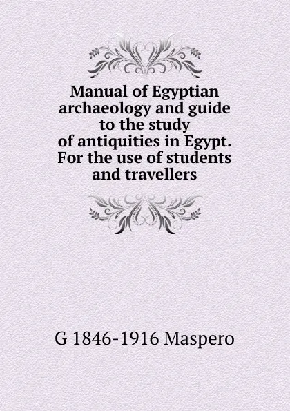 Обложка книги Manual of Egyptian archaeology and guide to the study of antiquities in Egypt. For the use of students and travellers, Gaston Maspero