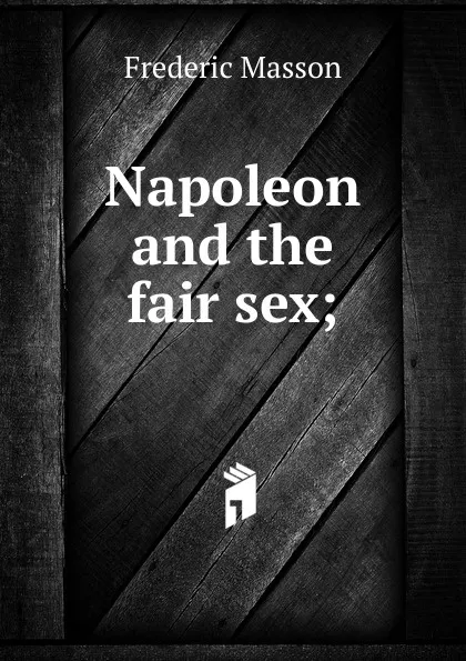 Обложка книги Napoleon and the fair sex;, Masson Frederic