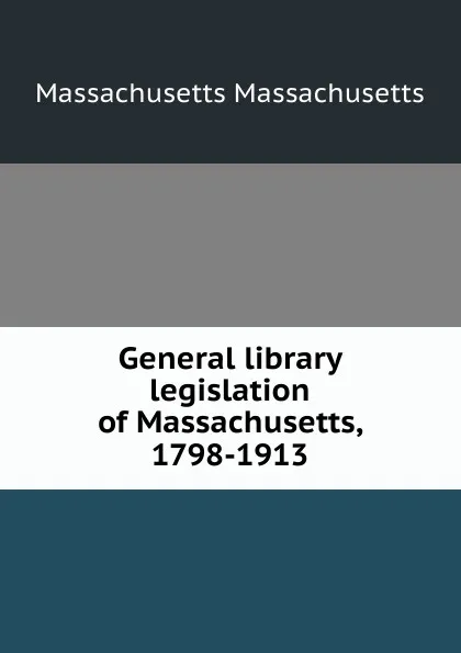 Обложка книги General library legislation of Massachusetts, 1798-1913, Massachusetts Massachusetts