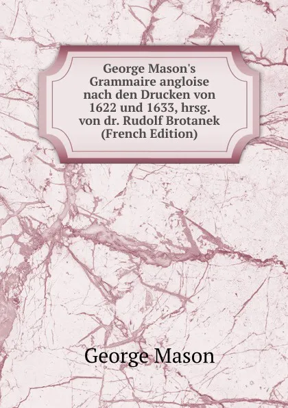 Обложка книги George Mason.s Grammaire angloise nach den Drucken von 1622 und 1633, hrsg. von dr. Rudolf Brotanek (French Edition), George Mason