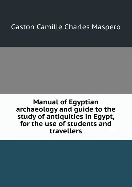 Обложка книги Manual of Egyptian archaeology and guide to the study of antiquities in Egypt, for the use of students and travellers, Gaston Maspero