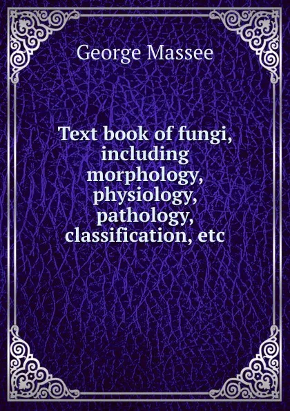 Обложка книги Text book of fungi, including morphology, physiology, pathology, classification, etc, George Massee