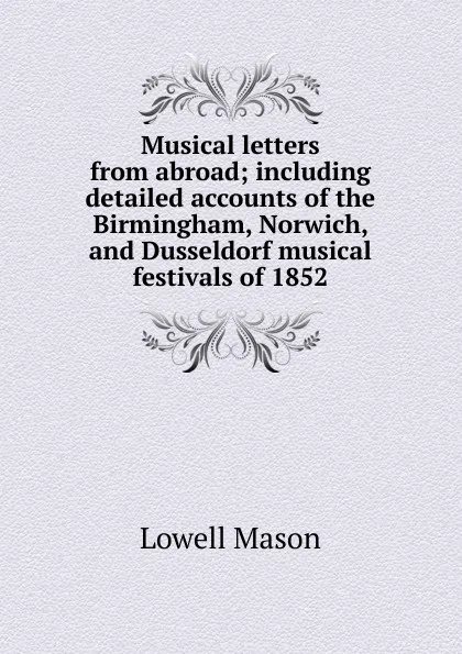 Обложка книги Musical letters from abroad; including detailed accounts of the Birmingham, Norwich, and Dusseldorf musical festivals of 1852, Lowell Mason