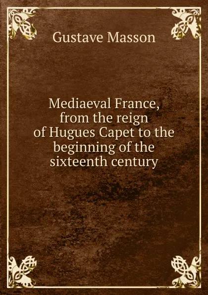 Обложка книги Mediaeval France, from the reign of Hugues Capet to the beginning of the sixteenth century, Gustave Masson