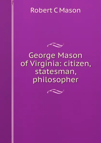 Обложка книги George Mason of Virginia: citizen, statesman, philosopher, Robert C Mason