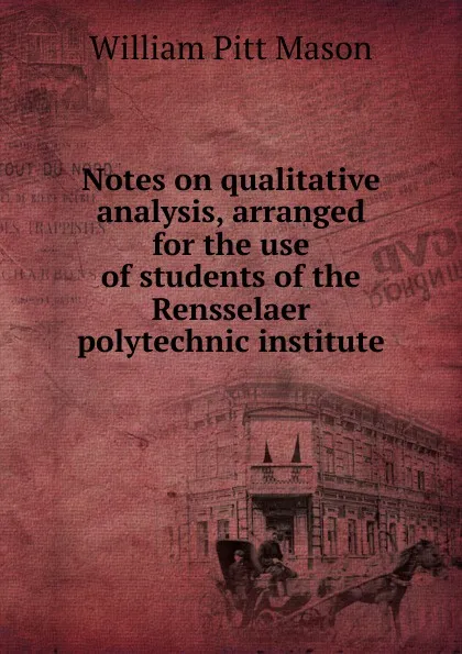 Обложка книги Notes on qualitative analysis, arranged for the use of students of the Rensselaer polytechnic institute, William Pitt Mason