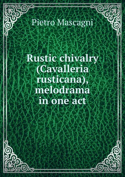 Обложка книги Rustic chivalry (Cavalleria rusticana), melodrama in one act, Pietro Mascagni