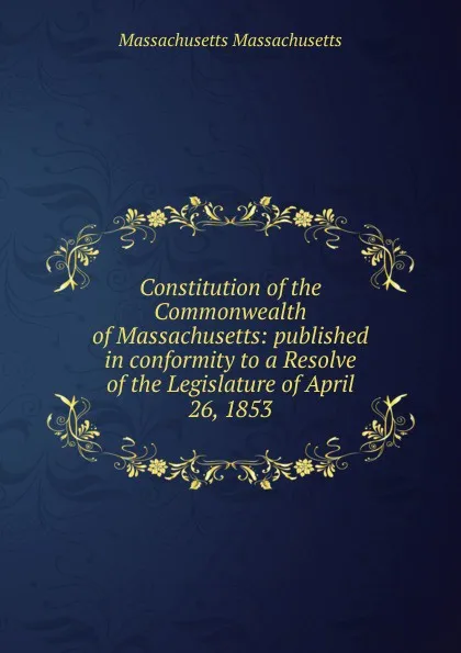 Обложка книги Constitution of the Commonwealth of Massachusetts: published in conformity to a Resolve of the Legislature of April 26, 1853, Massachusetts Massachusetts