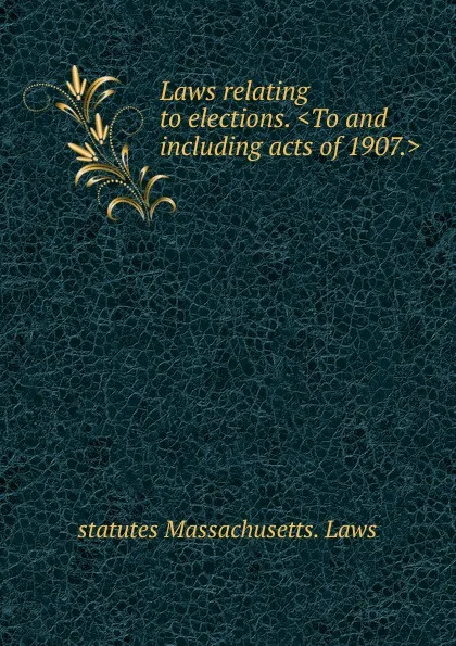 Обложка книги Laws relating to elections. .To and including acts of 1907.., statutes Massachusetts. Laws
