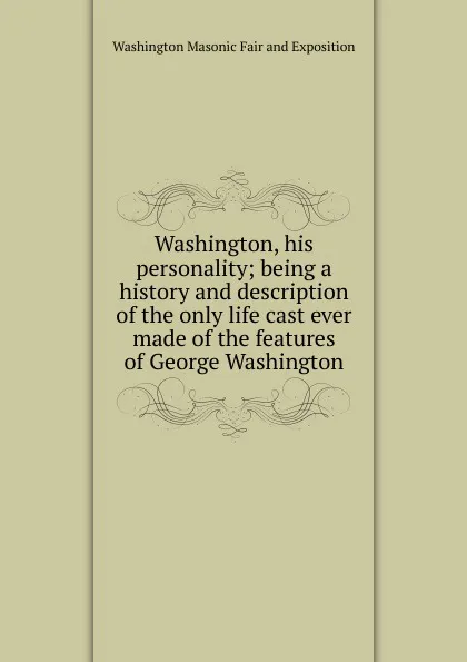 Обложка книги Washington, his personality; being a history and description of the only life cast ever made of the features of George Washington, Washington Masonic Fair and Exposition
