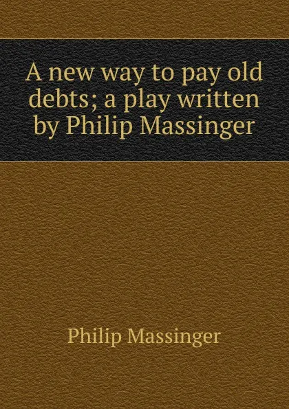 Обложка книги A new way to pay old debts; a play written by Philip Massinger, Massinger Philip