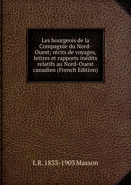 Обложка книги Les bourgeois de la Compagnie du Nord-Ouest; recits de voyages, lettres et rapports inedits relatifs au Nord-Ouest canadien (French Edition), L R. 1833-1903 Masson