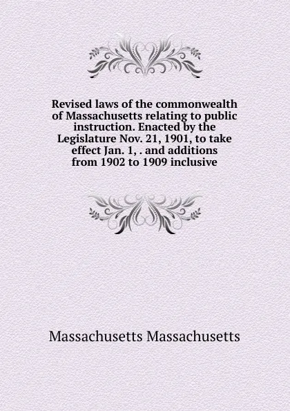 Обложка книги Revised laws of the commonwealth of Massachusetts relating to public instruction. Enacted by the Legislature Nov. 21, 1901, to take effect Jan. 1, . and additions from 1902 to 1909 inclusive, Massachusetts Massachusetts