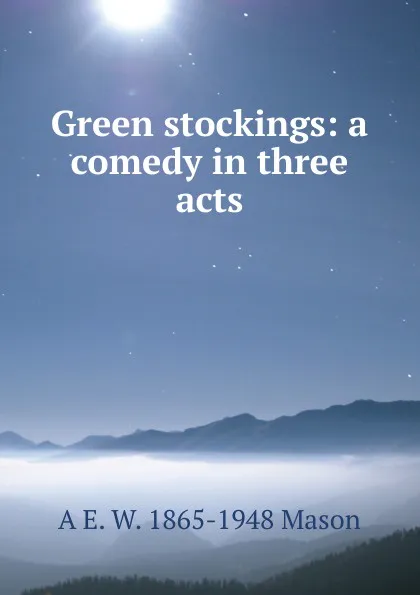 Обложка книги Green stockings: a comedy in three acts, A E. W. 1865-1948 Mason