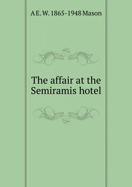 Обложка книги The affair at the Semiramis hotel, A E. W. 1865-1948 Mason